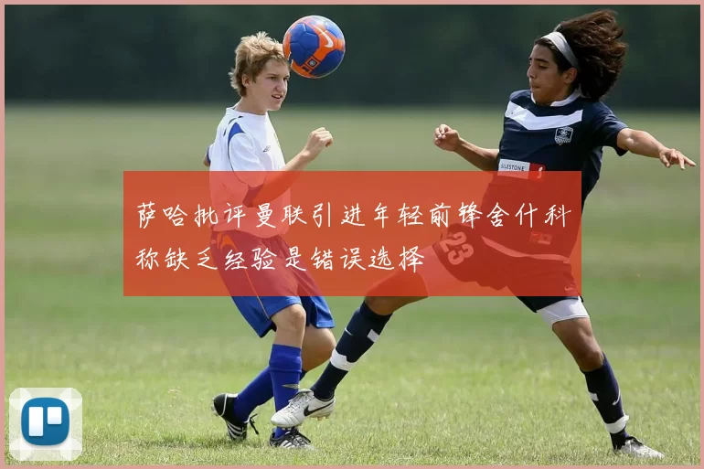 萨哈批评曼联引进年轻前锋舍什科称缺乏经验是错误选择