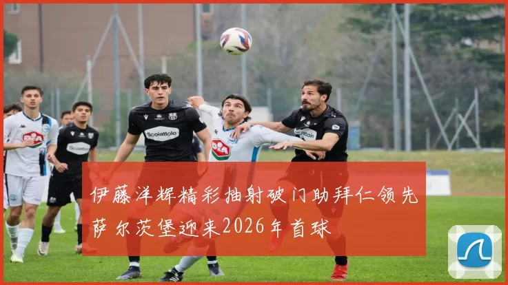 伊藤洋辉精彩抽射破门助拜仁领先萨尔茨堡迎来2026年首球