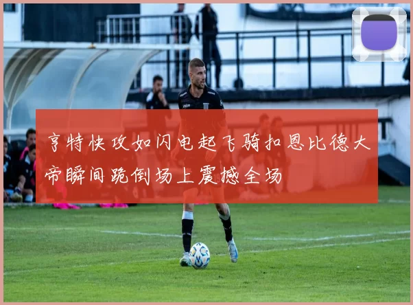 亨特快攻如闪电起飞骑扣恩比德大帝瞬间跪倒场上震撼全场