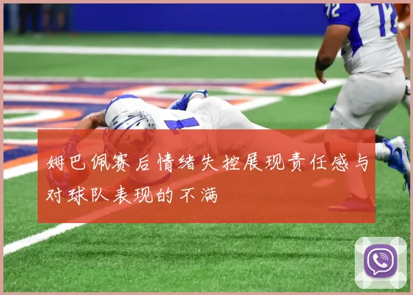 姆巴佩赛后情绪失控展现责任感与对球队表现的不满