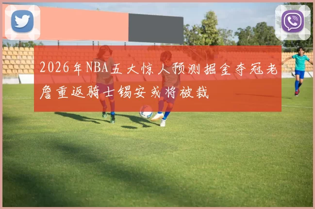 2026年NBA五大惊人预测掘金夺冠老詹重返骑士锡安或将被裁