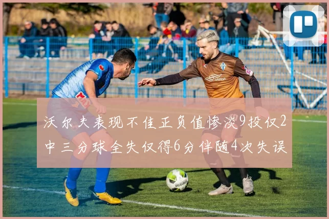沃尔夫表现不佳正负值惨淡9投仅2中三分球全失仅得6分伴随4次失误